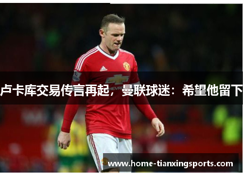 卢卡库交易传言再起，曼联球迷：希望他留下