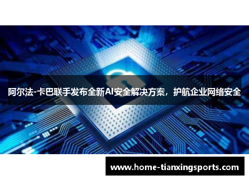 阿尔法-卡巴联手发布全新AI安全解决方案，护航企业网络安全