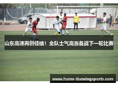 山东高速再创佳绩！全队士气高涨备战下一轮比赛