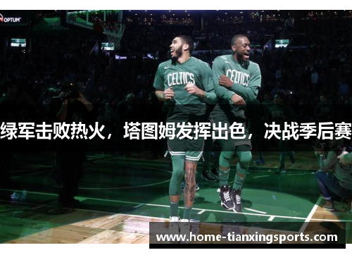 绿军击败热火，塔图姆发挥出色，决战季后赛