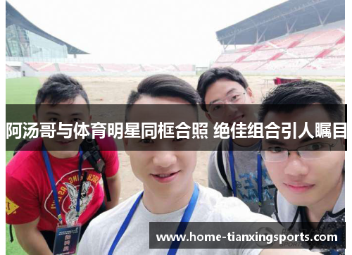 阿汤哥与体育明星同框合照 绝佳组合引人瞩目