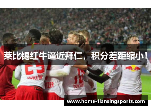 莱比锡红牛逼近拜仁，积分差距缩小！