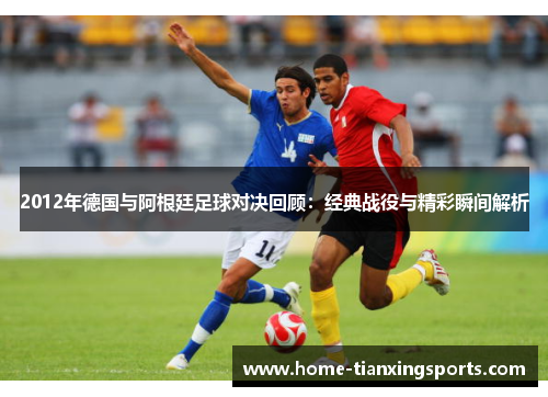 2012年德国与阿根廷足球对决回顾：经典战役与精彩瞬间解析