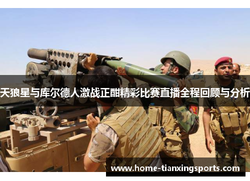 天狼星与库尔德人激战正酣精彩比赛直播全程回顾与分析