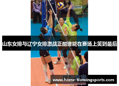 山东女排与辽宁女排激战正酣谁能在赛场上笑到最后