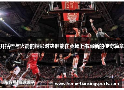 开括者与火箭的精彩对决谁能在赛场上书写新的传奇篇章